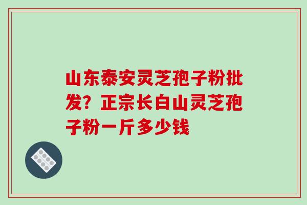 山东泰安灵芝孢子粉批发？正宗长白山灵芝孢子粉一斤多少钱