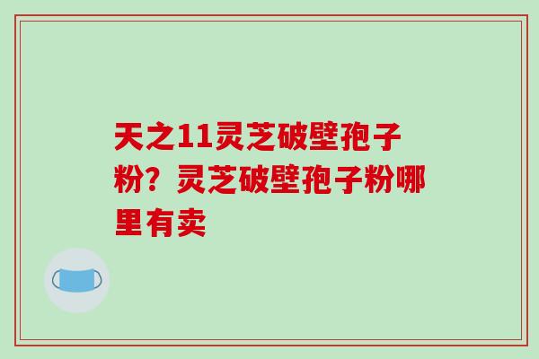 天之11灵芝破壁孢子粉？灵芝破壁孢子粉哪里有卖
