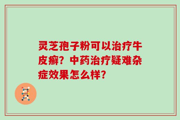 灵芝孢子粉可以牛皮癣？疑难杂症效果怎么样？