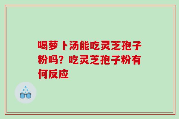 喝萝卜汤能吃灵芝孢子粉吗？吃灵芝孢子粉有何反应