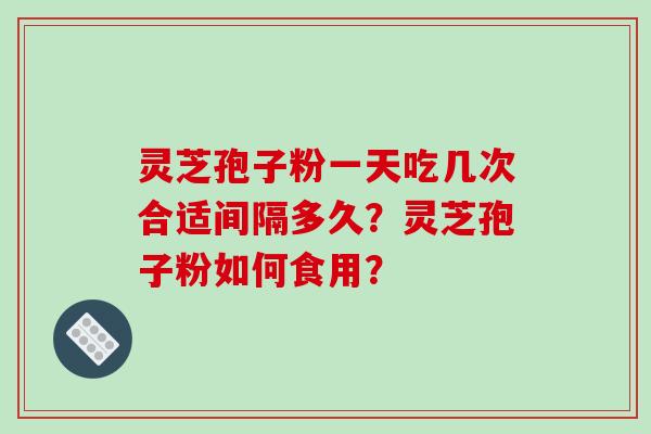 灵芝孢子粉一天吃几次合适间隔多久？灵芝孢子粉如何食用？