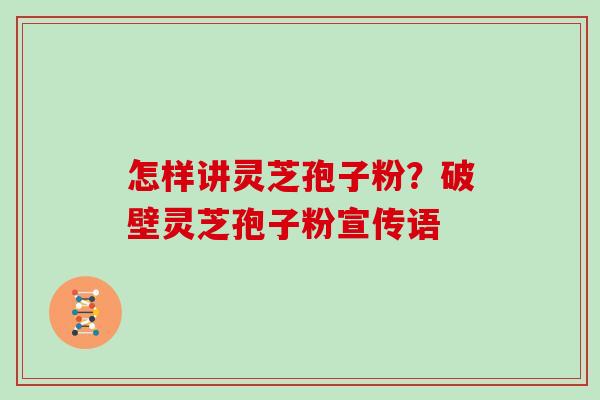 怎样讲灵芝孢子粉？破壁灵芝孢子粉宣传语