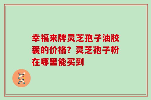 幸福来牌灵芝孢子油胶囊的价格？灵芝孢子粉在哪里能买到