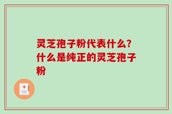 灵芝孢子粉代表什么？什么是纯正的灵芝孢子粉