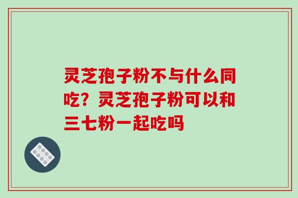 灵芝孢子粉不与什么同吃？灵芝孢子粉可以和三七粉一起吃吗