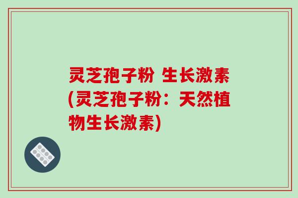 灵芝孢子粉 生长激素(灵芝孢子粉：天然植物生长激素)
