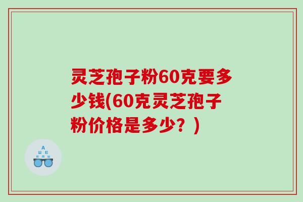灵芝孢子粉60克要多少钱(60克灵芝孢子粉价格是多少？)