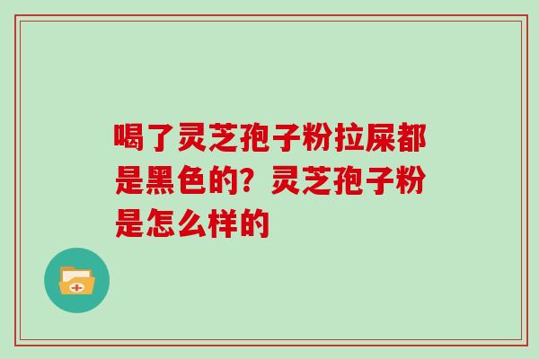 喝了灵芝孢子粉拉屎都是黑色的？灵芝孢子粉是怎么样的