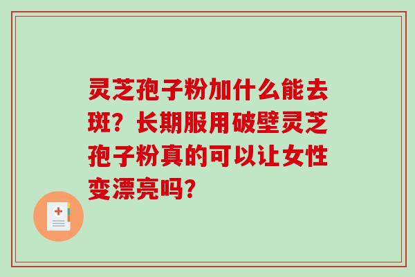 灵芝孢子粉加什么能去斑？长期服用破壁灵芝孢子粉真的可以让女性变漂亮吗？