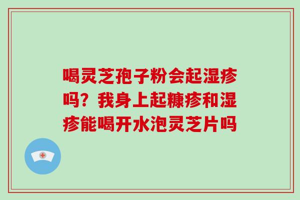 喝灵芝孢子粉会起吗？我身上起糠疹和能喝开水泡灵芝片吗