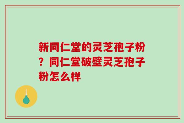 新同仁堂的灵芝孢子粉？同仁堂破壁灵芝孢子粉怎么样