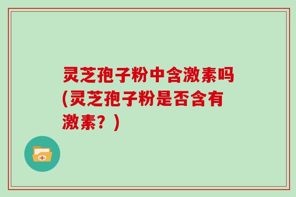灵芝孢子粉中含激素吗(灵芝孢子粉是否含有激素？)