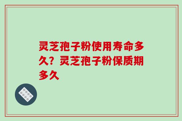 灵芝孢子粉使用寿命多久？灵芝孢子粉保质期多久