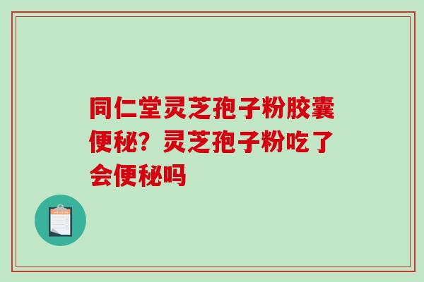 同仁堂灵芝孢子粉胶囊？灵芝孢子粉吃了会吗
