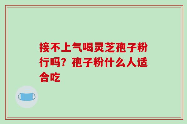 接不上气喝灵芝孢子粉行吗？孢子粉什么人适合吃