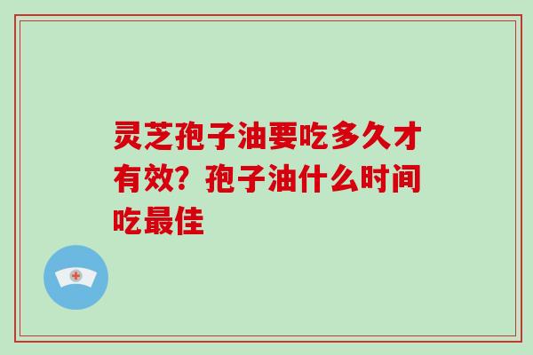 灵芝孢子油要吃多久才有效？孢子油什么时间吃佳
