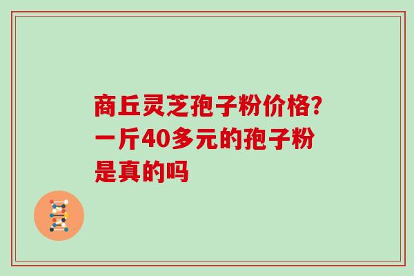 商丘灵芝孢子粉价格？一斤40多元的孢子粉是真的吗
