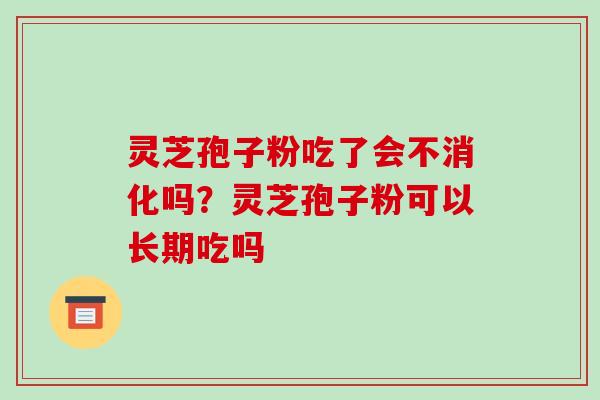 灵芝孢子粉吃了会不消化吗？灵芝孢子粉可以长期吃吗