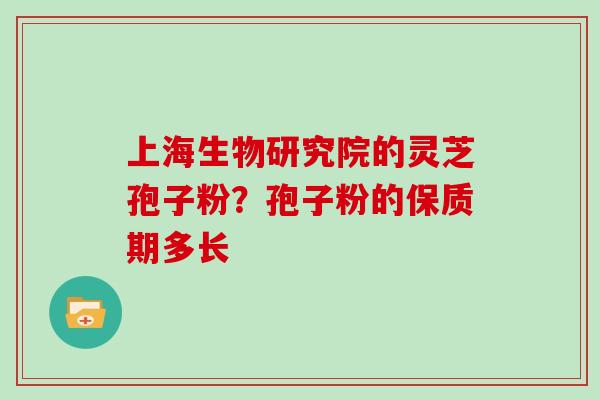 上海生物研究院的灵芝孢子粉？孢子粉的保质期多长