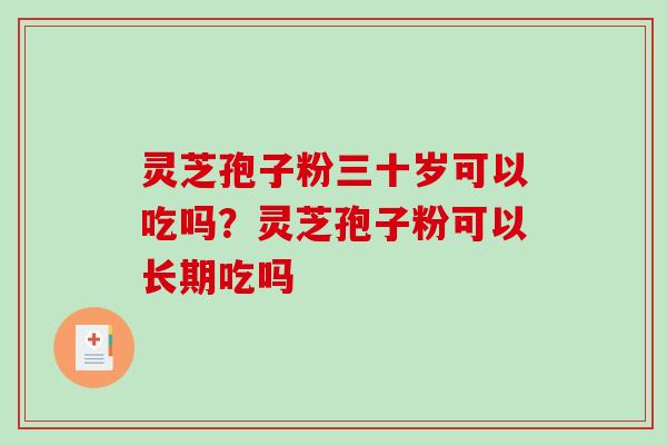 灵芝孢子粉三十岁可以吃吗？灵芝孢子粉可以长期吃吗