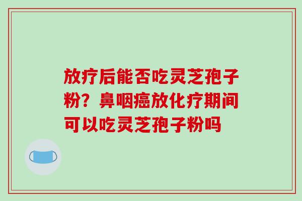 后能否吃灵芝孢子粉？鼻咽放期间可以吃灵芝孢子粉吗