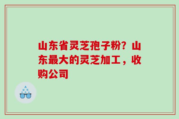 山东省灵芝孢子粉？山东大的灵芝加工，收购公司
