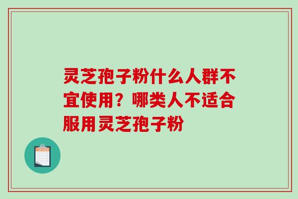 灵芝孢子粉什么人群不宜使用？哪类人不适合服用灵芝孢子粉