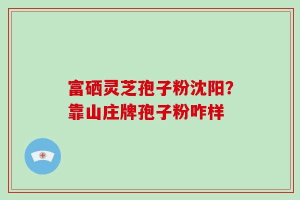 富硒灵芝孢子粉沈阳？靠山庄牌孢子粉咋样