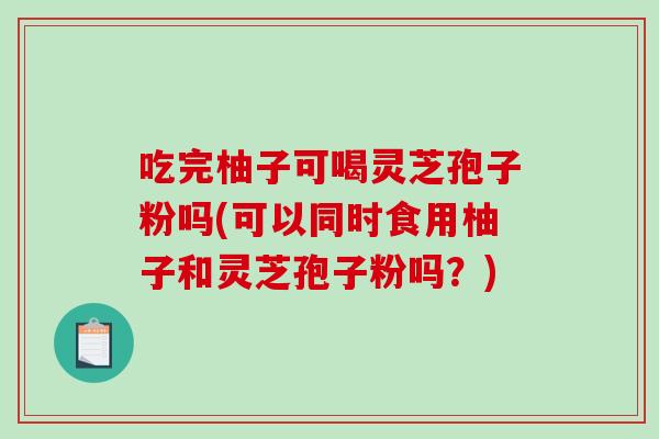 吃完柚子可喝灵芝孢子粉吗(可以同时食用柚子和灵芝孢子粉吗？)