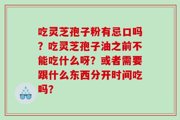 吃灵芝孢子粉有忌口吗？吃灵芝孢子油之前不能吃什么呀？或者需要跟什么东西分开时间吃吗？