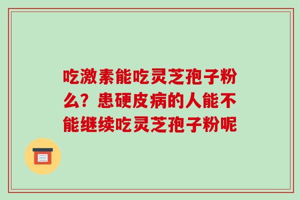 吃激素能吃灵芝孢子粉么？患硬皮的人能不能继续吃灵芝孢子粉呢