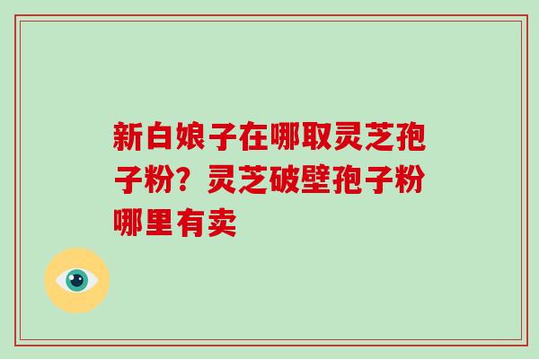 新白娘子在哪取灵芝孢子粉？灵芝破壁孢子粉哪里有卖