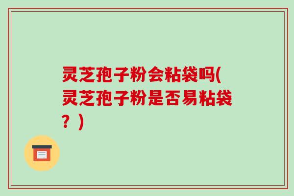 灵芝孢子粉会粘袋吗(灵芝孢子粉是否易粘袋？)