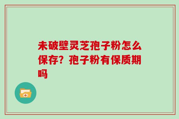 未破壁灵芝孢子粉怎么保存？孢子粉有保质期吗