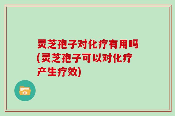 灵芝孢子对有用吗(灵芝孢子可以对产生疗效)
