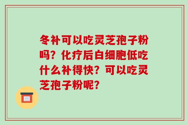 冬补可以吃灵芝孢子粉吗？后低吃什么补得快？可以吃灵芝孢子粉呢？