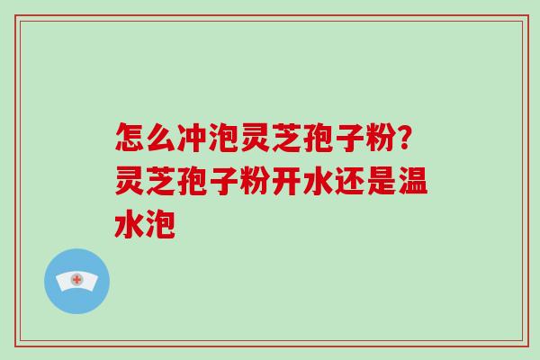 怎么冲泡灵芝孢子粉？灵芝孢子粉开水还是温水泡