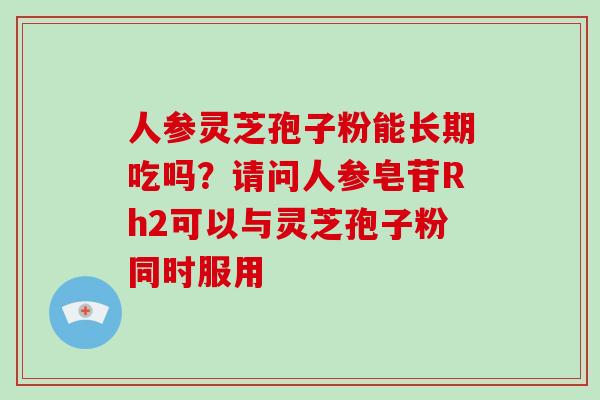 人参灵芝孢子粉能长期吃吗？请问人参皂苷Rh2可以与灵芝孢子粉同时服用