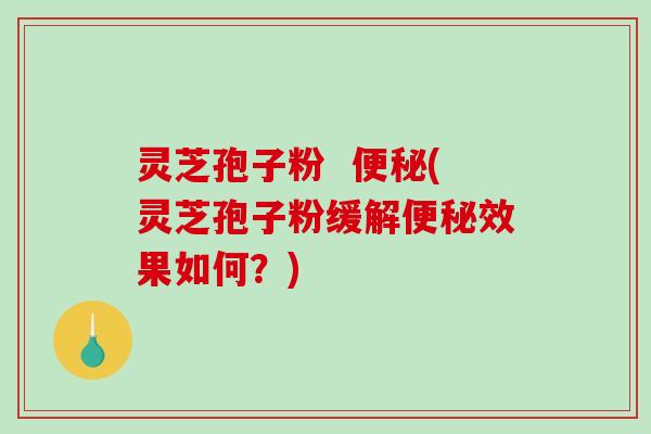 灵芝孢子粉  (灵芝孢子粉缓解效果如何？)