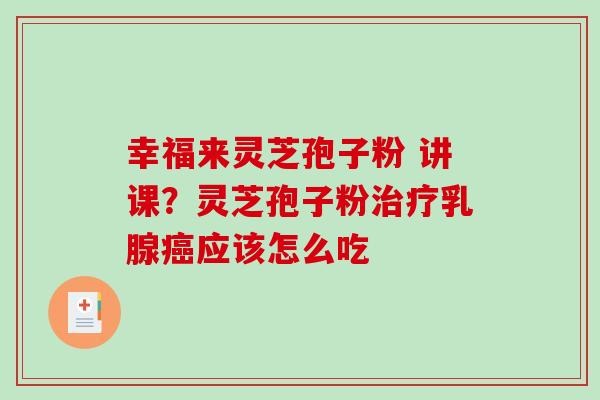 幸福来灵芝孢子粉 讲课？灵芝孢子粉治疗乳腺癌应该怎么吃
