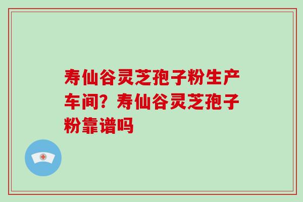 寿仙谷灵芝孢子粉生产车间？寿仙谷灵芝孢子粉靠谱吗