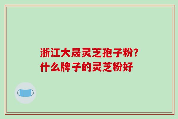 浙江大晟灵芝孢子粉？什么牌子的灵芝粉好