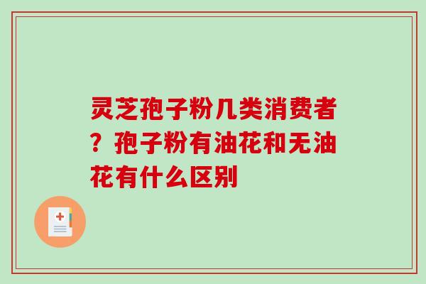 灵芝孢子粉几类消费者？孢子粉有油花和无油花有什么区别