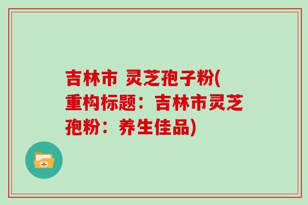 吉林市 灵芝孢子粉(重构标题：吉林市灵芝孢粉：养生佳品)
