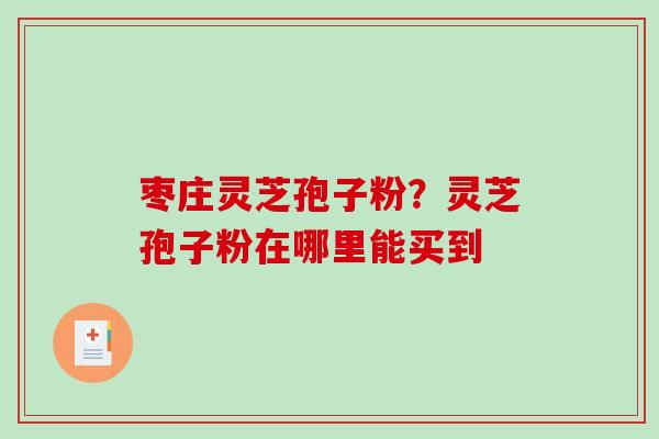 枣庄灵芝孢子粉？灵芝孢子粉在哪里能买到