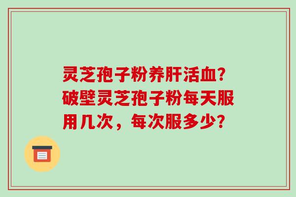 灵芝孢子粉养活？破壁灵芝孢子粉每天服用几次，每次服多少？