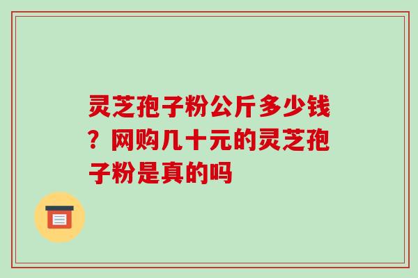 灵芝孢子粉公斤多少钱？网购几十元的灵芝孢子粉是真的吗