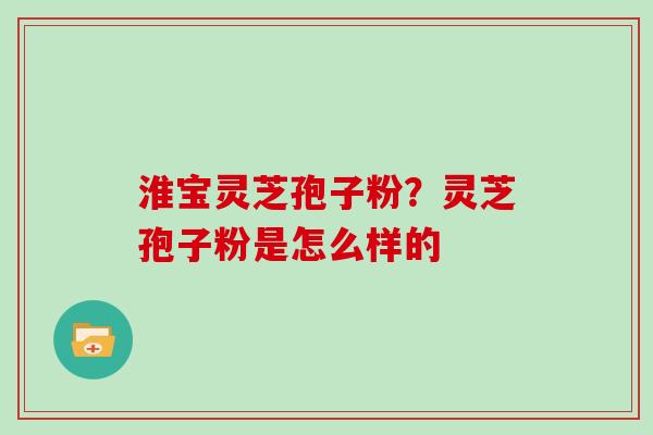 淮宝灵芝孢子粉？灵芝孢子粉是怎么样的