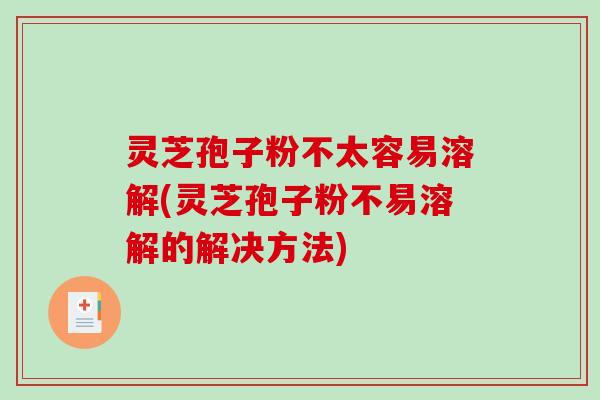 灵芝孢子粉不太容易溶解(灵芝孢子粉不易溶解的解决方法)