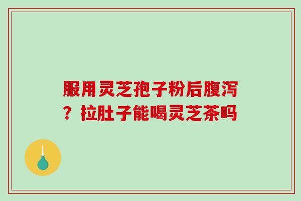 服用灵芝孢子粉后？拉肚子能喝灵芝茶吗